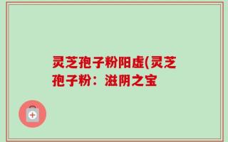 灵芝孢子粉阳虚(灵芝孢子粉：滋阴之宝