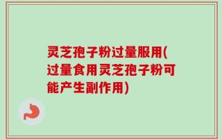 灵芝孢子粉过量服用(过量食用灵芝孢子粉可能产生副作用)