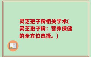 灵芝孢子粉相关学术(灵芝孢子粉：营养保健的全方位选择。)