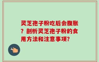 灵芝孢子粉吃后会腹胀？剖析灵芝孢子粉的食用方法和注意事项？