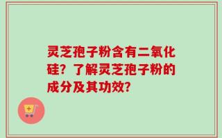 灵芝孢子粉含有二氧化硅？了解灵芝孢子粉的成分及其功效？