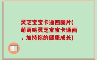 灵芝宝宝卡通画图片(萌萌哒灵芝宝宝卡通画，加持你的健康成长)