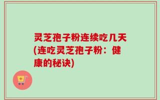 灵芝孢子粉连续吃几天(连吃灵芝孢子粉：健康的秘诀)
