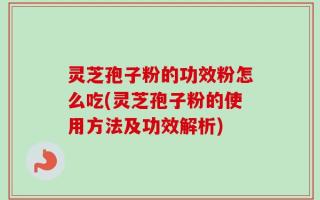 灵芝孢子粉的功效粉怎么吃(灵芝孢子粉的使用方法及功效解析)