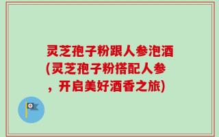 灵芝孢子粉跟人参泡酒(灵芝孢子粉搭配人参，开启美好酒香之旅)