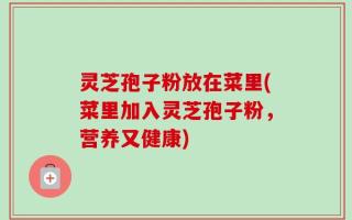 灵芝孢子粉放在菜里(菜里加入灵芝孢子粉，营养又健康)