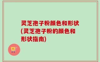 灵芝孢子粉颜色和形状(灵芝孢子粉的颜色和形状指南)