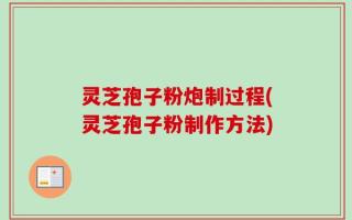 灵芝孢子粉炮制过程(灵芝孢子粉制作方法)