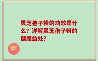 灵芝孢子粉的功效是什么？详解灵芝孢子粉的健康益处？