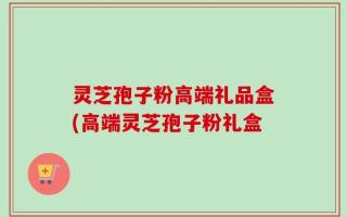 灵芝孢子粉高端礼品盒(高端灵芝孢子粉礼盒