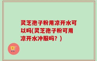灵芝孢子粉用凉开水可以吗(灵芝孢子粉可用凉开水冲服吗？)