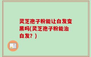 灵芝孢子粉能让白发变黑吗(灵芝孢子粉能治白发？)