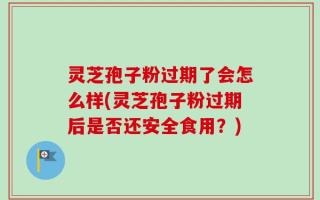灵芝孢子粉过期了会怎么样(灵芝孢子粉过期后是否还安全食用？)