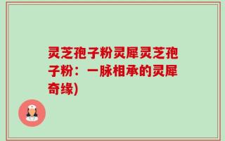 灵芝孢子粉灵犀灵芝孢子粉：一脉相承的灵犀奇缘)