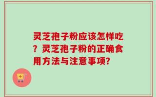 灵芝孢子粉应该怎样吃？灵芝孢子粉的正确食用方法与注意事项？