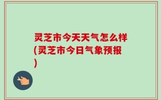 灵芝市今天天气怎么样(灵芝市今日气象预报)