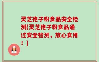灵芝孢子粉食品安全检测(灵芝孢子粉食品通过安全检测，放心食用！)