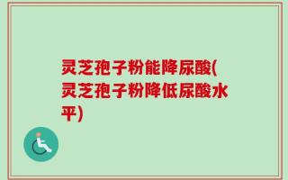 灵芝孢子粉能降尿酸(灵芝孢子粉降低尿酸水平)