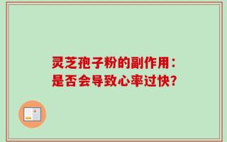 灵芝孢子粉的副作用：是否会导致心率过快？