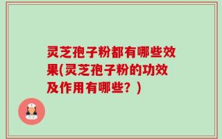 灵芝孢子粉都有哪些效果(灵芝孢子粉的功效及作用有哪些？)