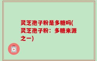 灵芝孢子粉是多糖吗(灵芝孢子粉：多糖来源之一)
