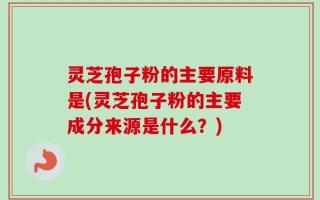 灵芝孢子粉的主要原料是(灵芝孢子粉的主要成分来源是什么？)