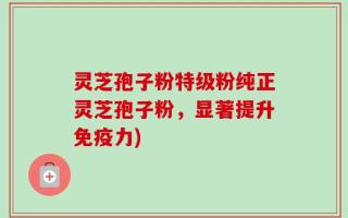 灵芝孢子粉特级粉纯正灵芝孢子粉，显著提升免疫力)