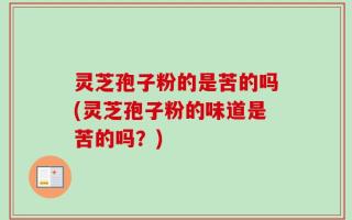 灵芝孢子粉的是苦的吗(灵芝孢子粉的味道是苦的吗？)