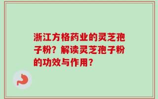 浙江方格药业的灵芝孢子粉？解读灵芝孢子粉的功效与作用？