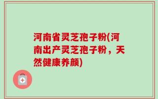 河南省灵芝孢子粉(河南出产灵芝孢子粉，天然健康养颜)