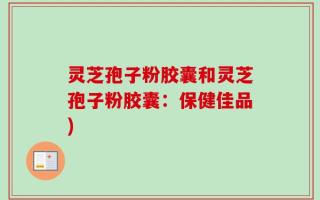 灵芝孢子粉胶囊和灵芝孢子粉胶囊：保健佳品)
