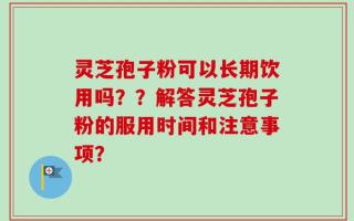 灵芝孢子粉可以长期饮用吗？？解答灵芝孢子粉的服用时间和注意事项？