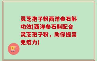 灵芝孢子粉西洋参石斛功效(西洋参石斛配合灵芝孢子粉，助你提高免疫力)