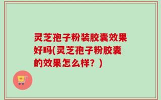 灵芝孢子粉装胶囊效果好吗(灵芝孢子粉胶囊的效果怎么样？)
