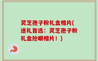 灵芝孢子粉礼盒相片(送礼首选：灵芝孢子粉礼盒抢眼相片！)
