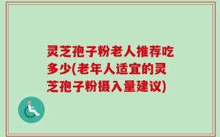 灵芝孢子粉老人推荐吃多少(老年人适宜的灵芝孢子粉摄入量建议)