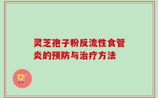灵芝孢子粉反流性食管炎的预防与治疗方法