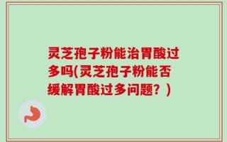 灵芝孢子粉能治胃酸过多吗(灵芝孢子粉能否缓解胃酸过多问题？)