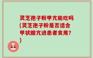 灵芝孢子粉甲亢能吃吗(灵芝孢子粉是否适合甲状腺亢进患者食用？)
