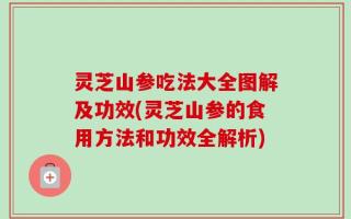 灵芝山参吃法大全图解及功效(灵芝山参的食用方法和功效全解析)