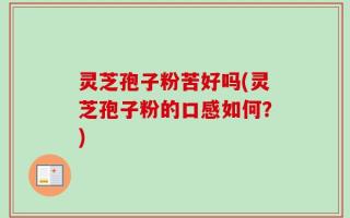 灵芝孢子粉苦好吗(灵芝孢子粉的口感如何？)
