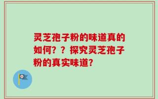 灵芝孢子粉的味道真的如何？？探究灵芝孢子粉的真实味道？