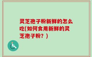 灵芝孢子粉新鲜的怎么吃(如何食用新鲜的灵芝孢子粉？)