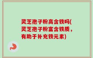 灵芝孢子粉高含铁吗(灵芝孢子粉富含铁质，有助于补充铁元素)