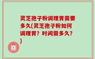 灵芝孢子粉调理胃需要多久(灵芝孢子粉如何调理胃？时间需多久？)