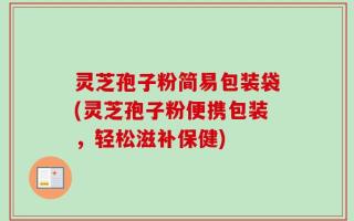 灵芝孢子粉简易包装袋(灵芝孢子粉便携包装，轻松滋补保健)