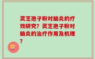 灵芝孢子粉对脑炎的疗效研究？灵芝孢子粉对脑炎的治疗作用及机理？