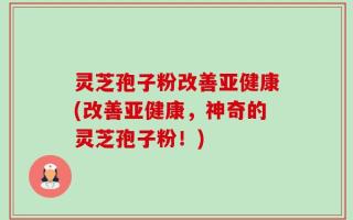 灵芝孢子粉改善亚健康(改善亚健康，神奇的灵芝孢子粉！)