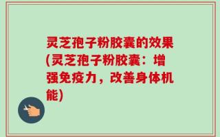 灵芝孢子粉胶囊的效果(灵芝孢子粉胶囊：增强免疫力，改善身体机能)