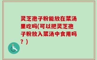 灵芝孢子粉能放在菜汤里吃吗(可以把灵芝孢子粉放入菜汤中食用吗？)